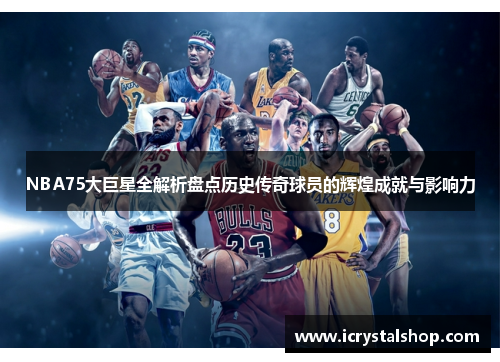 NBA75大巨星全解析盘点历史传奇球员的辉煌成就与影响力